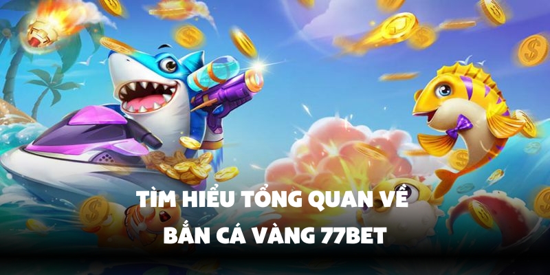 Tìm hiểu tổng quan về bắn cá vàng 77bet